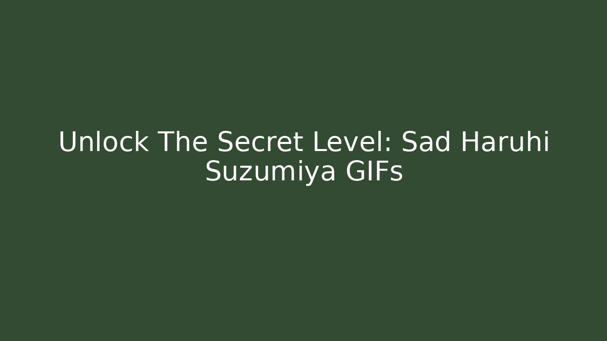 Unlock The Secret Level: Sad Haruhi Suzumiya GIFs