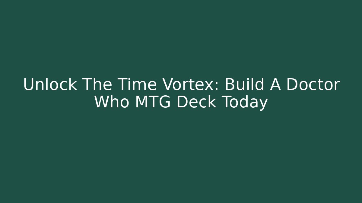 Unlock The Time Vortex: Build A Doctor Who MTG Deck Today