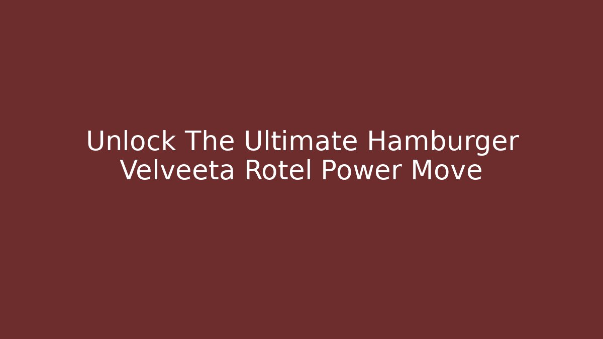 Unlock The Ultimate Hamburger Velveeta Rotel Power Move - NADclinic