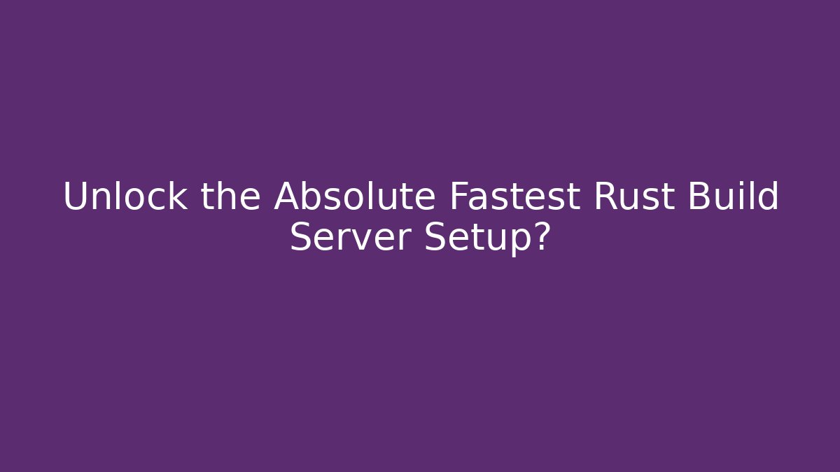 Unlock the Absolute Fastest Rust Build Server Setup?