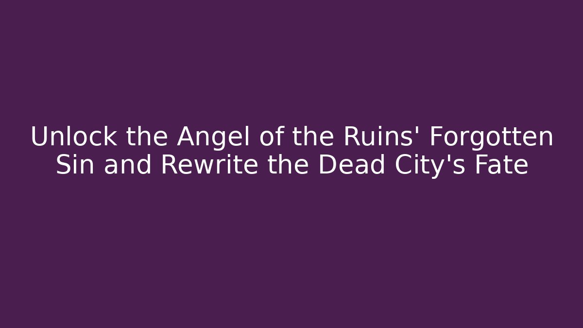 Unlock the Angel of the Ruins' Forgotten Sin and Rewrite the Dead City's Fate