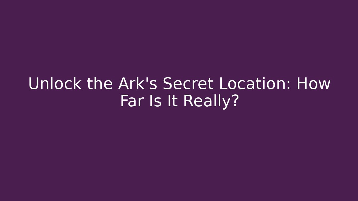 Unlock the Ark's Secret Location: How Far Is It Really?