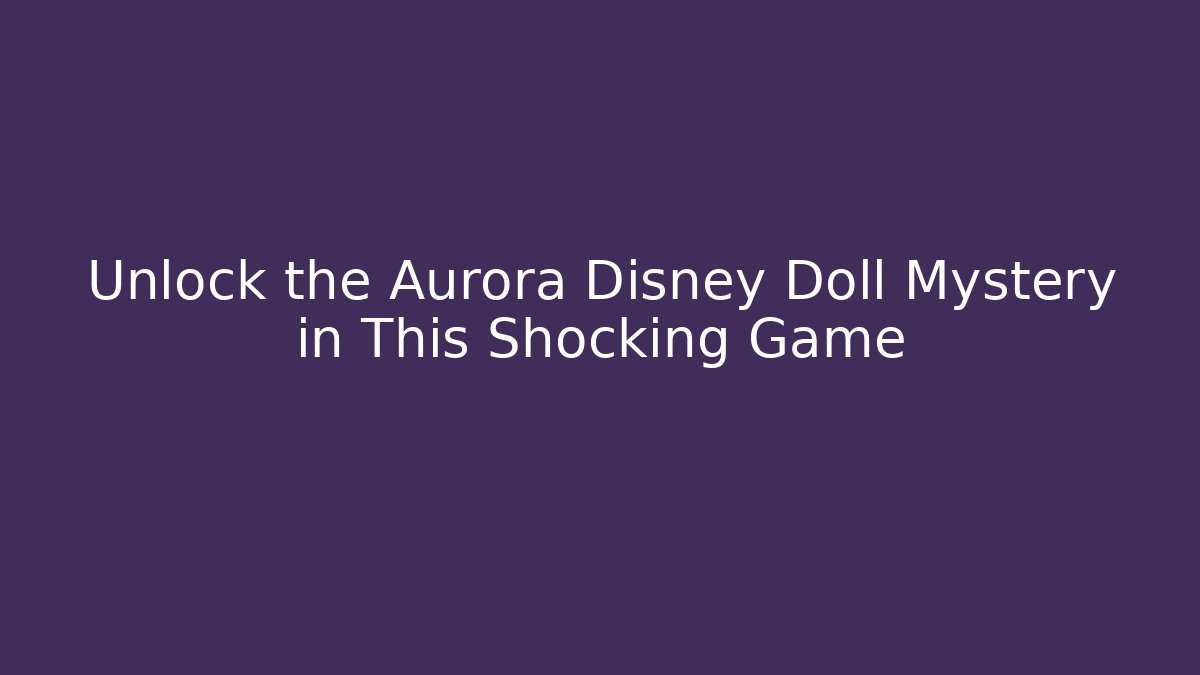 Unlock the Aurora Disney Doll Mystery in This Shocking Game