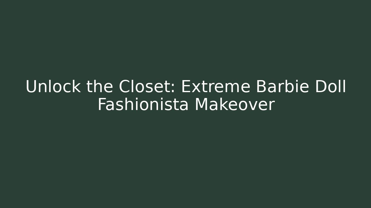 Unlock the Closet: Extreme Barbie Doll Fashionista Makeover