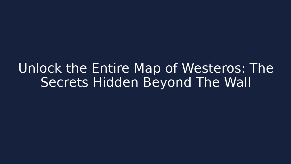 Unlock the Entire Map of Westeros: The Secrets Hidden Beyond The Wall