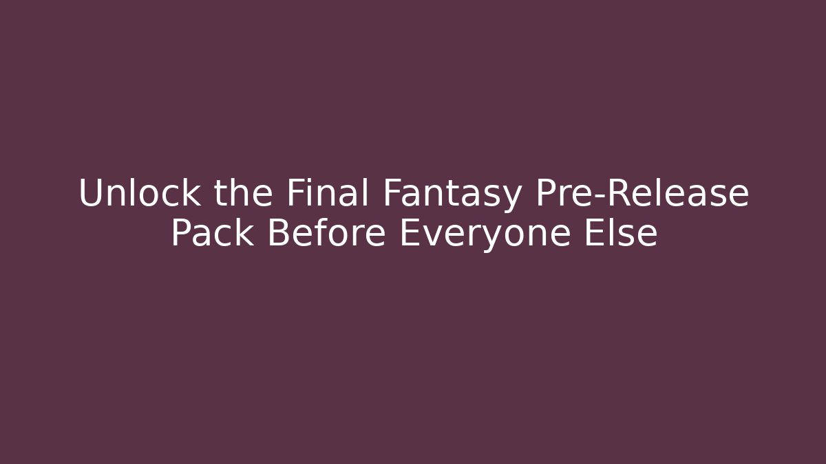 Unlock the Final Fantasy Pre-Release Pack Before Everyone Else