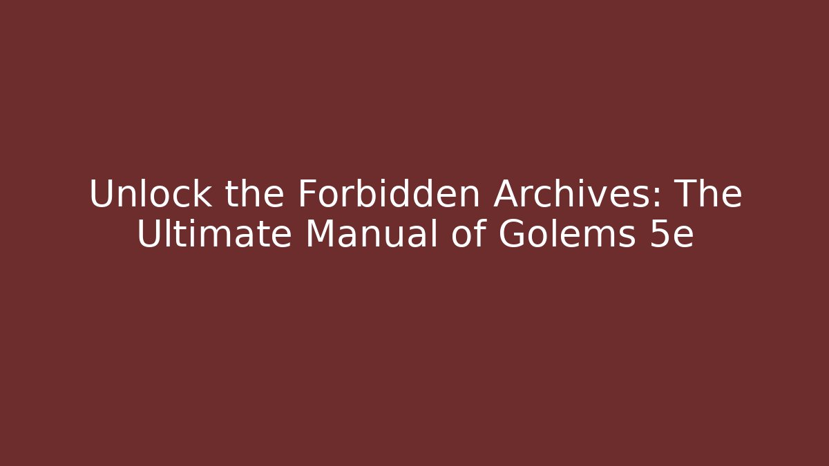 Unlock the Forbidden Archives: The Ultimate Manual of Golems 5e