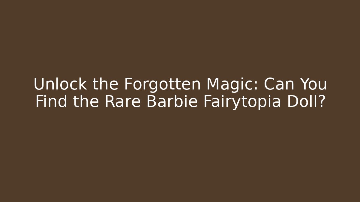 Unlock the Forgotten Magic: Can You Find the Rare Barbie Fairytopia Doll?