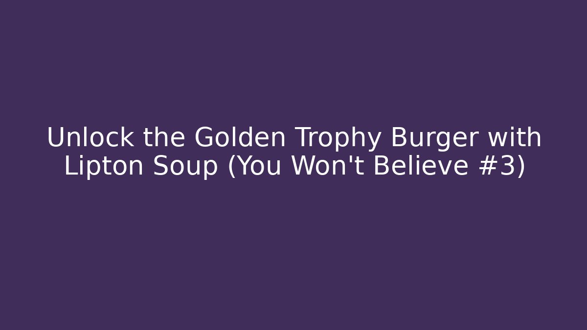 Unlock the Golden Trophy Burger with Lipton Soup (You Won't Believe #3)