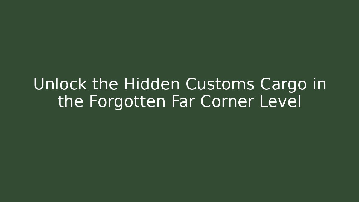 Unlock the Hidden Customs Cargo in the Forgotten Far Corner Level