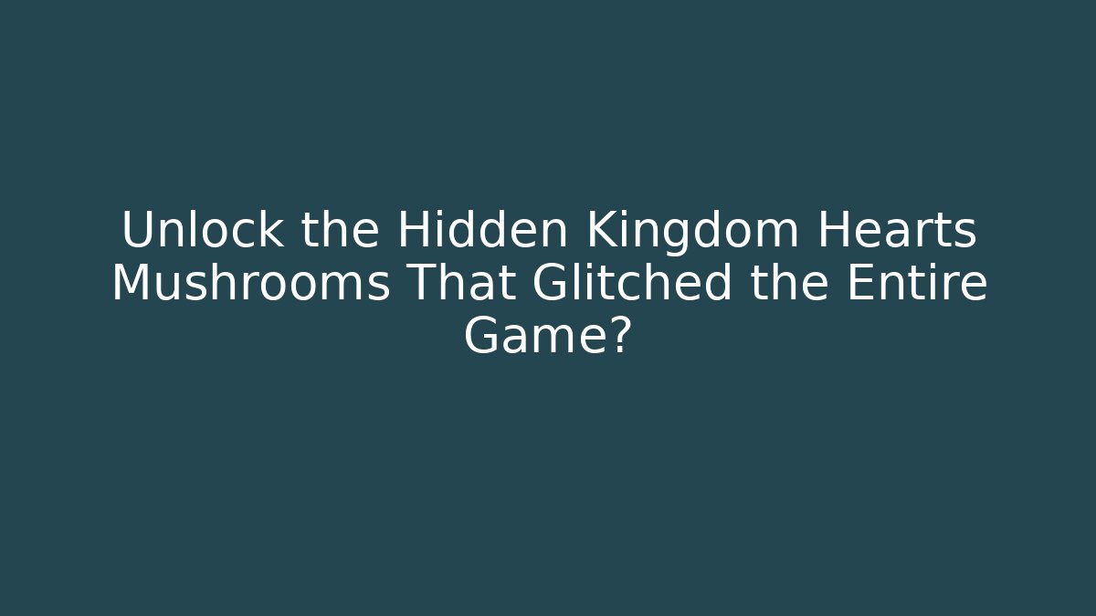Unlock the Hidden Kingdom Hearts Mushrooms That Glitched the Entire Game?