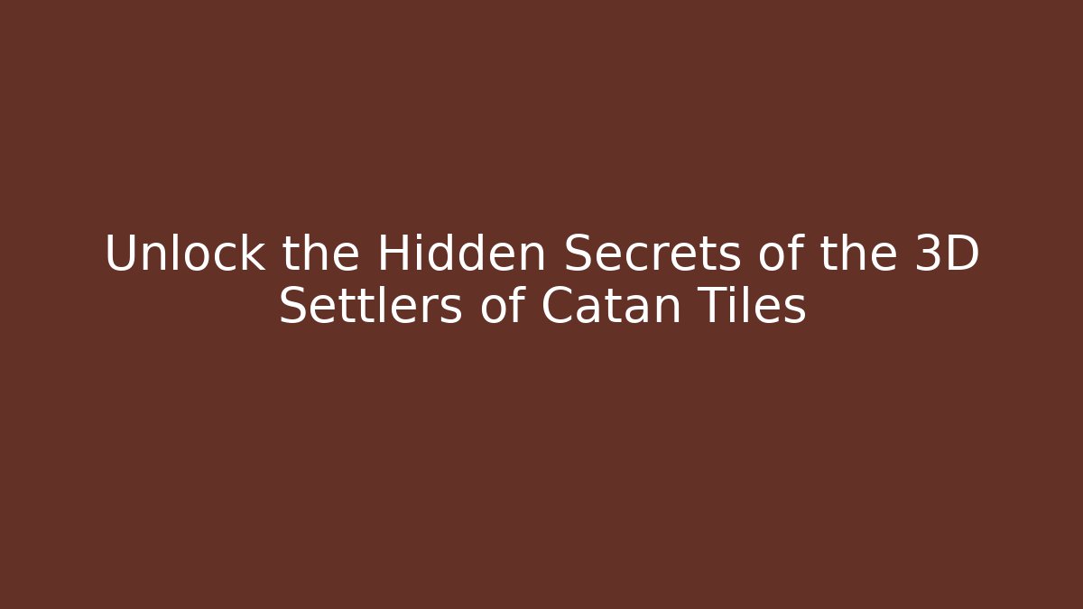Unlock the Hidden Secrets of the 3D Settlers of Catan Tiles