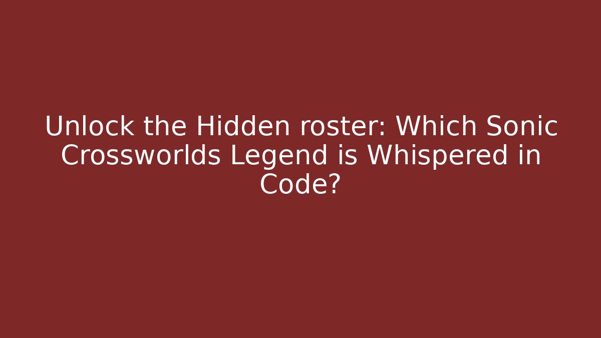 Unlock the Hidden roster: Which Sonic Crossworlds Legend is Whispered in Code?