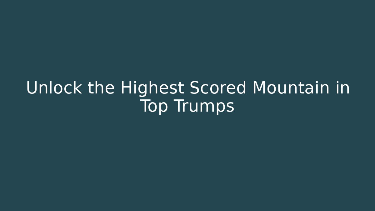 Unlock the Highest Scored Mountain in Top Trumps