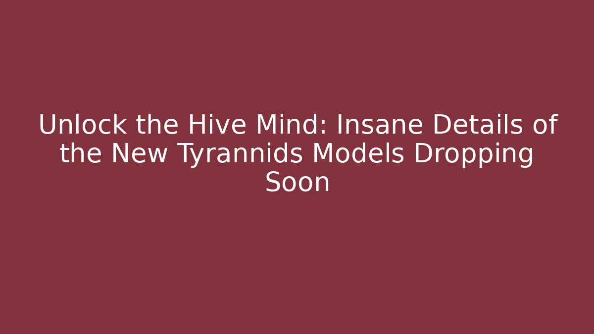 Unlock the Hive Mind: Insane Details of the New Tyrannids Models Dropping Soon