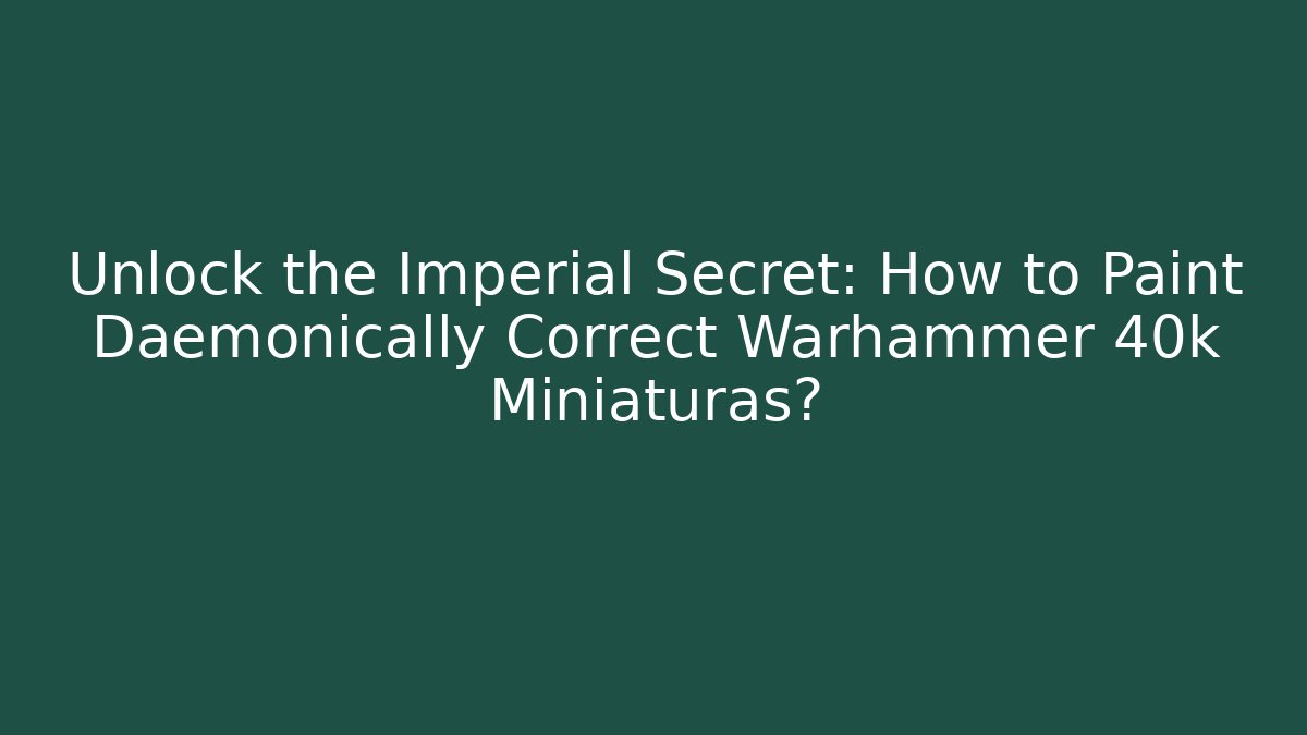 Unlock the Imperial Secret: How to Paint Daemonically Correct Warhammer 40k Miniaturas?