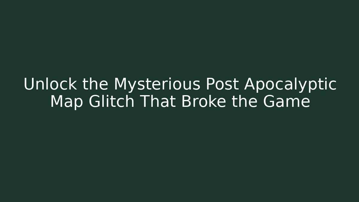 Unlock the Mysterious Post Apocalyptic Map Glitch That Broke the Game