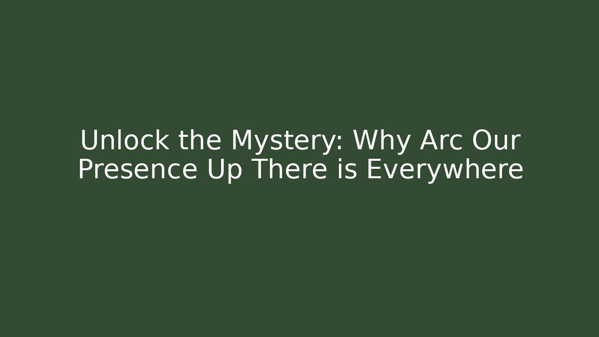 Unlock the Mystery: Why Arc Our Presence Up There is Everywhere