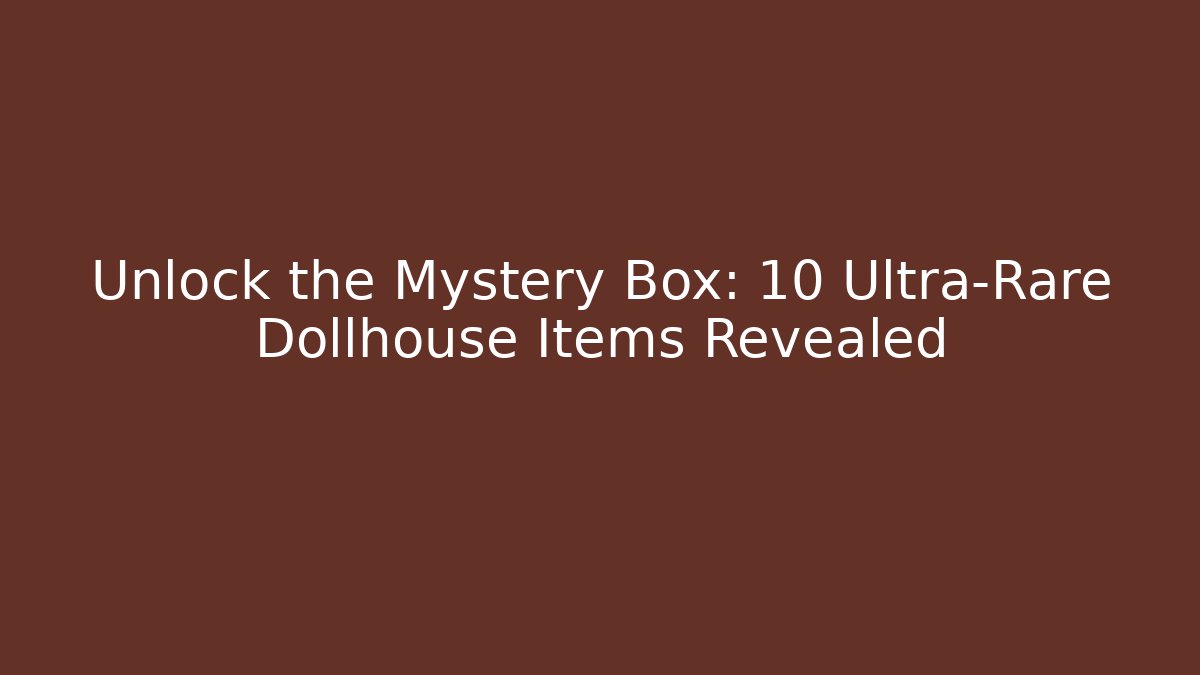 Unlock the Mystery Box: 10 Ultra-Rare Dollhouse Items Revealed