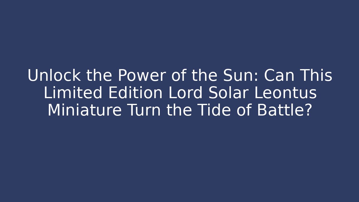 Unlock the Power of the Sun: Can This Limited Edition Lord Solar Leontus Miniature Turn the Tide of Battle?