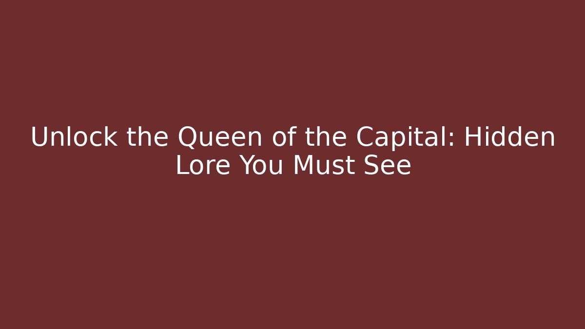 Unlock the Queen of the Capital: Hidden Lore You Must See