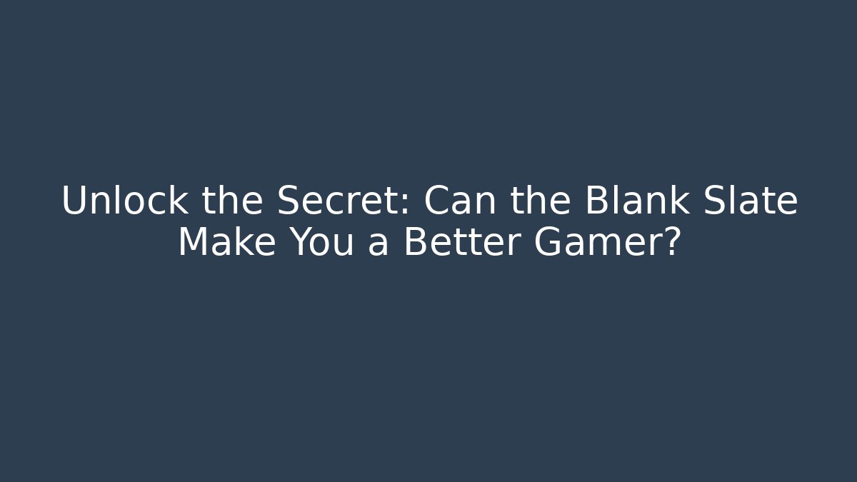 Unlock the Secret: Can the Blank Slate Make You a Better Gamer?
