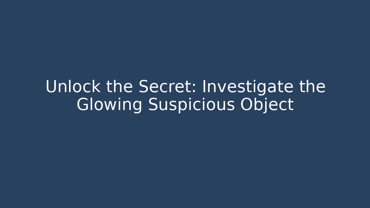 Unlock the Secret: Investigate the Glowing Suspicious Object