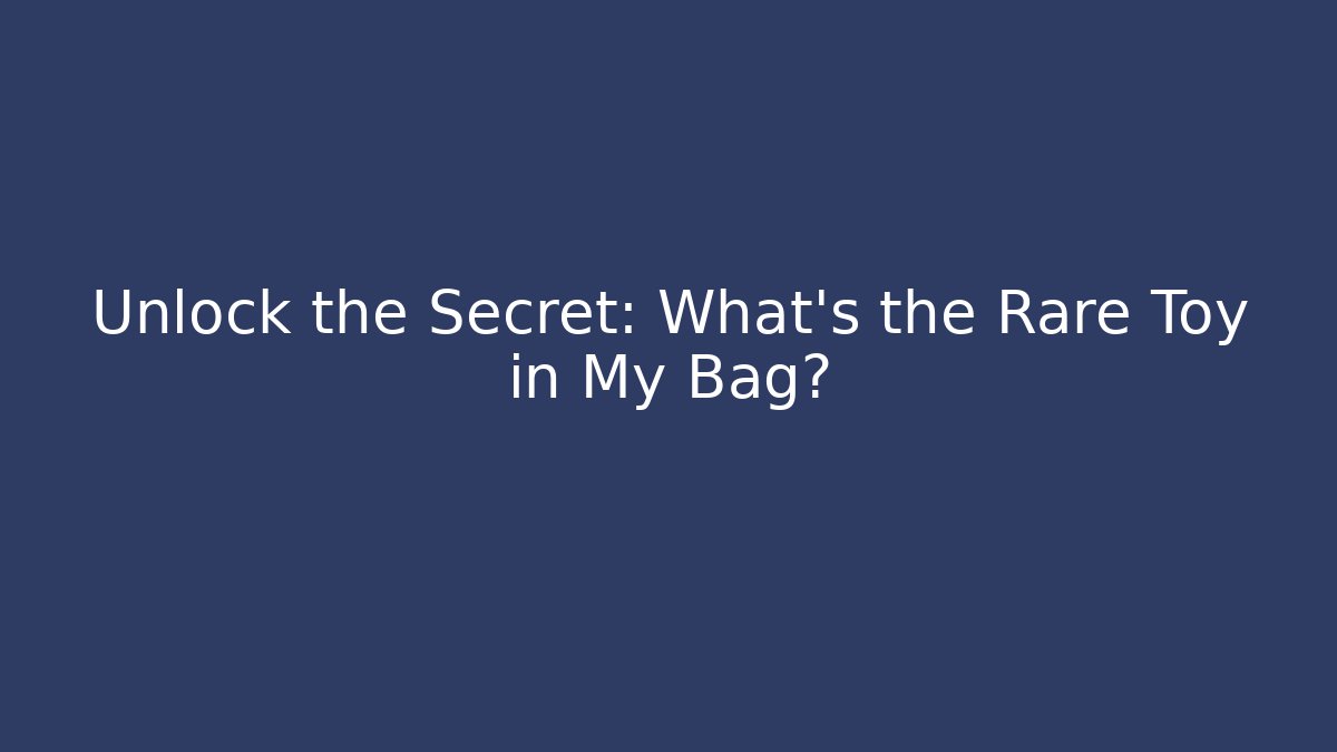 Unlock the Secret: What's the Rare Toy in My Bag?