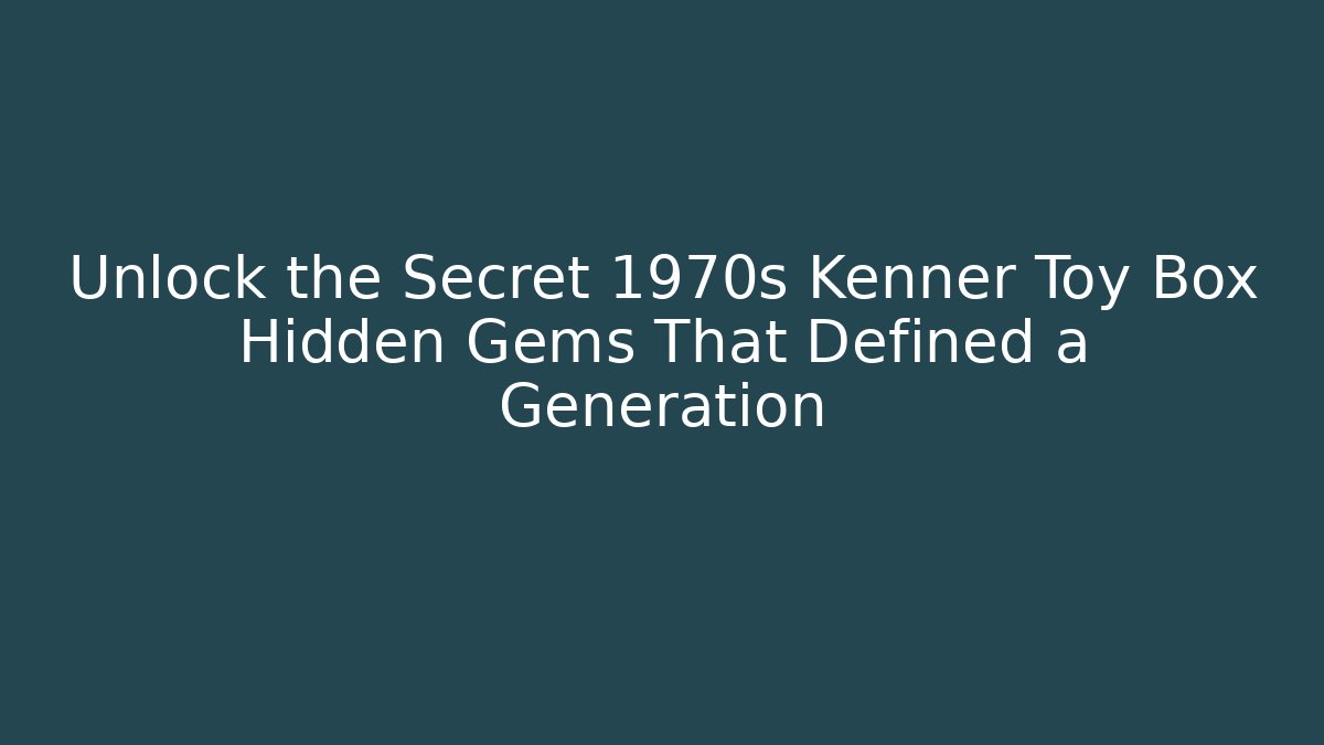 Unlock the Secret 1970s Kenner Toy Box Hidden Gems That Defined a Generation