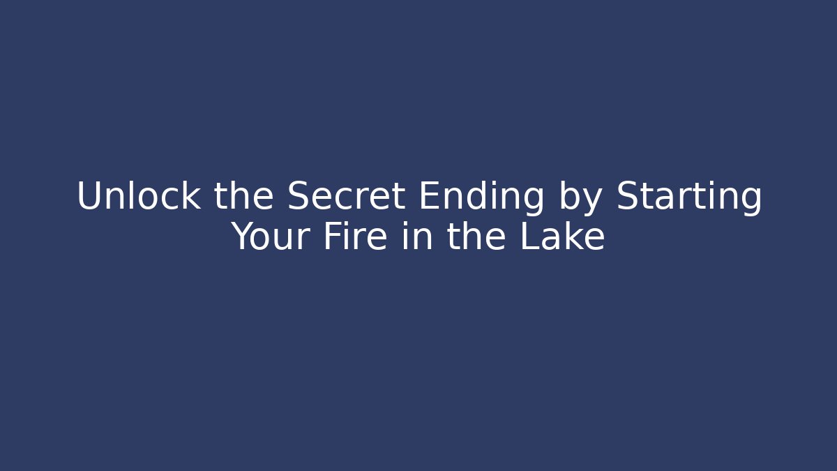 Unlock the Secret Ending by Starting Your Fire in the Lake
