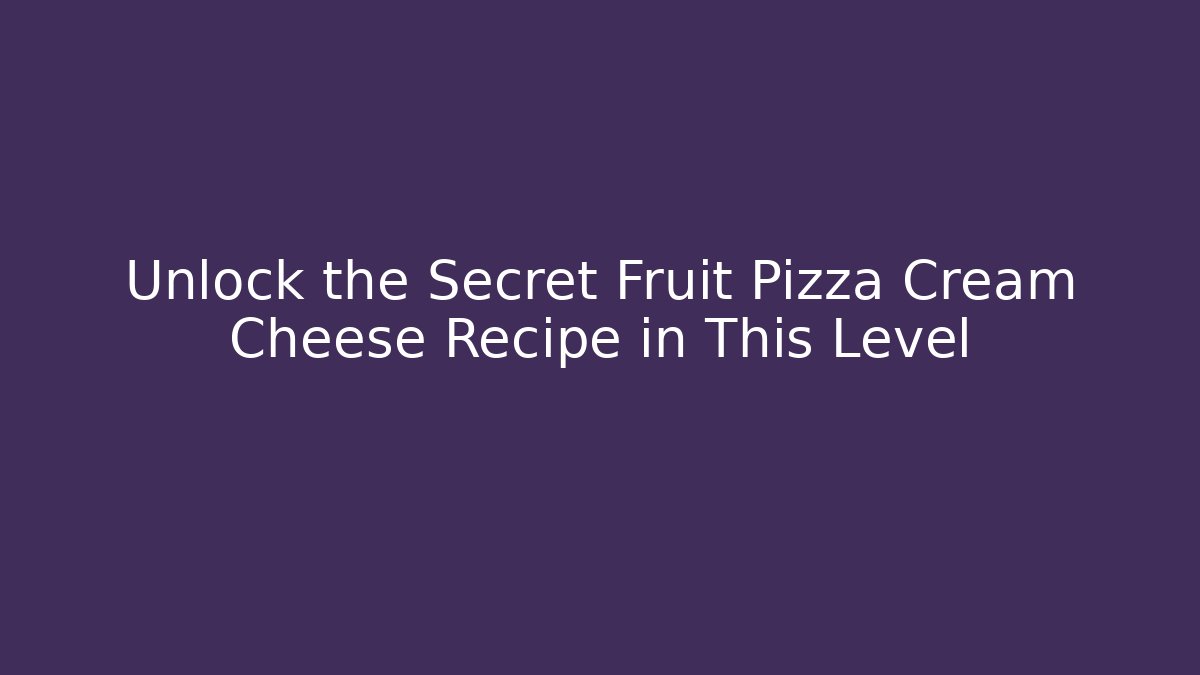 Unlock the Secret Fruit Pizza Cream Cheese Recipe in This Level