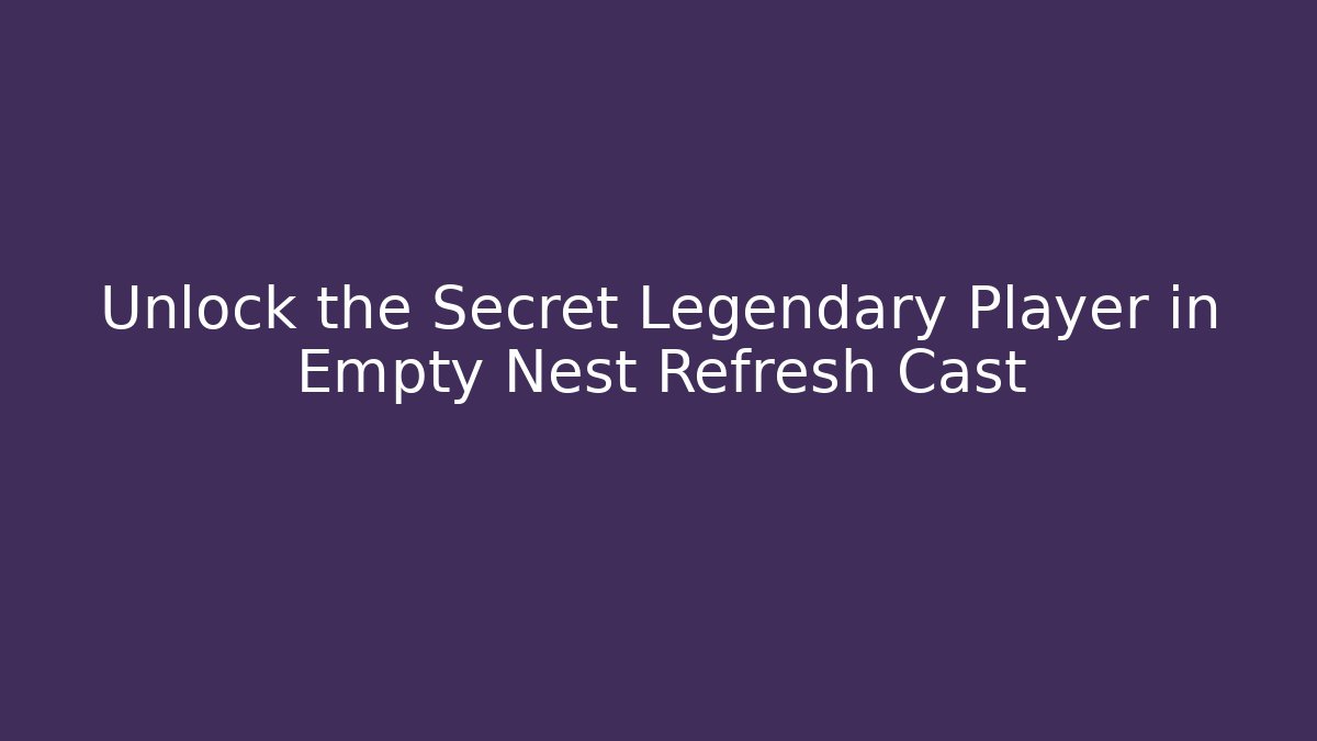 Unlock the Secret Legendary Player in Empty Nest Refresh Cast