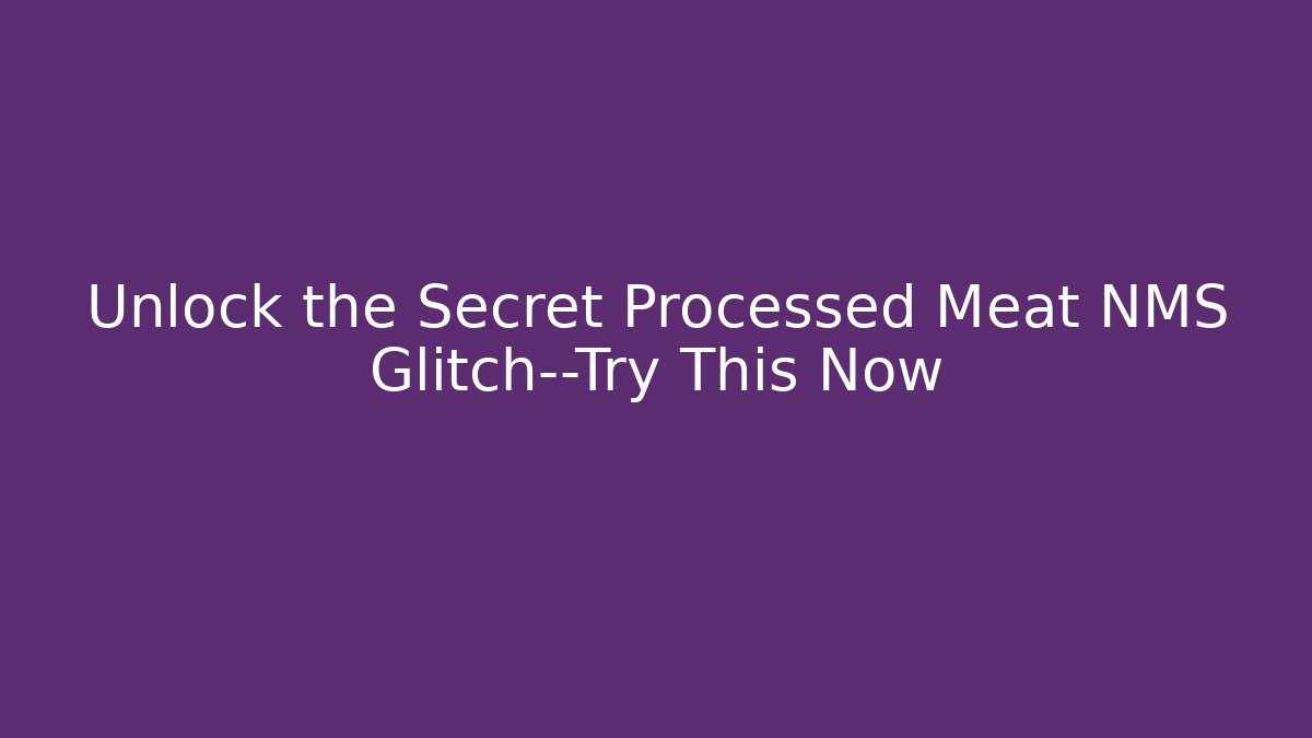 Unlock the Secret Processed Meat NMS Glitch—Try This Now