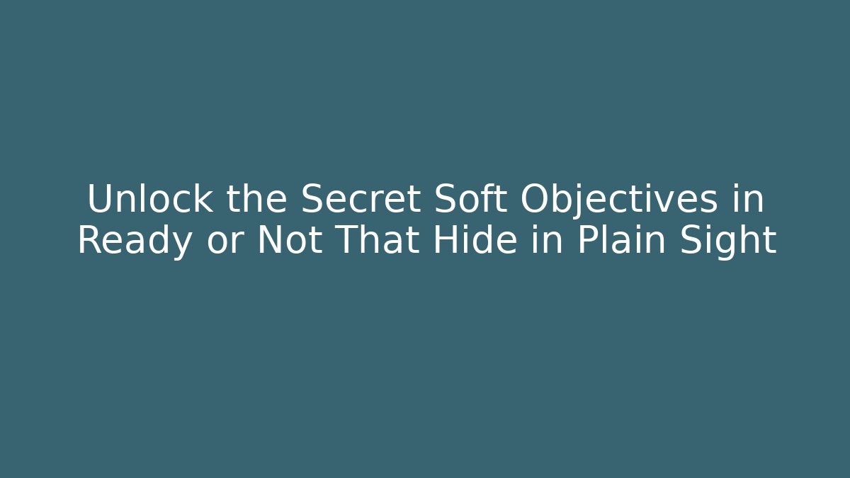 Unlock the Secret Soft Objectives in Ready or Not That Hide in Plain Sight