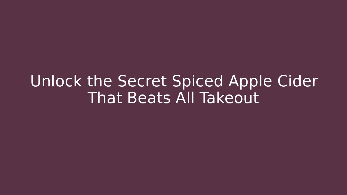 Unlock the Secret Spiced Apple Cider That Beats All Takeout