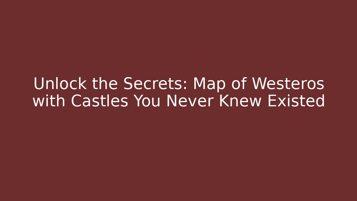 Unlock the Secrets: Map of Westeros with Castles You Never Knew Existed