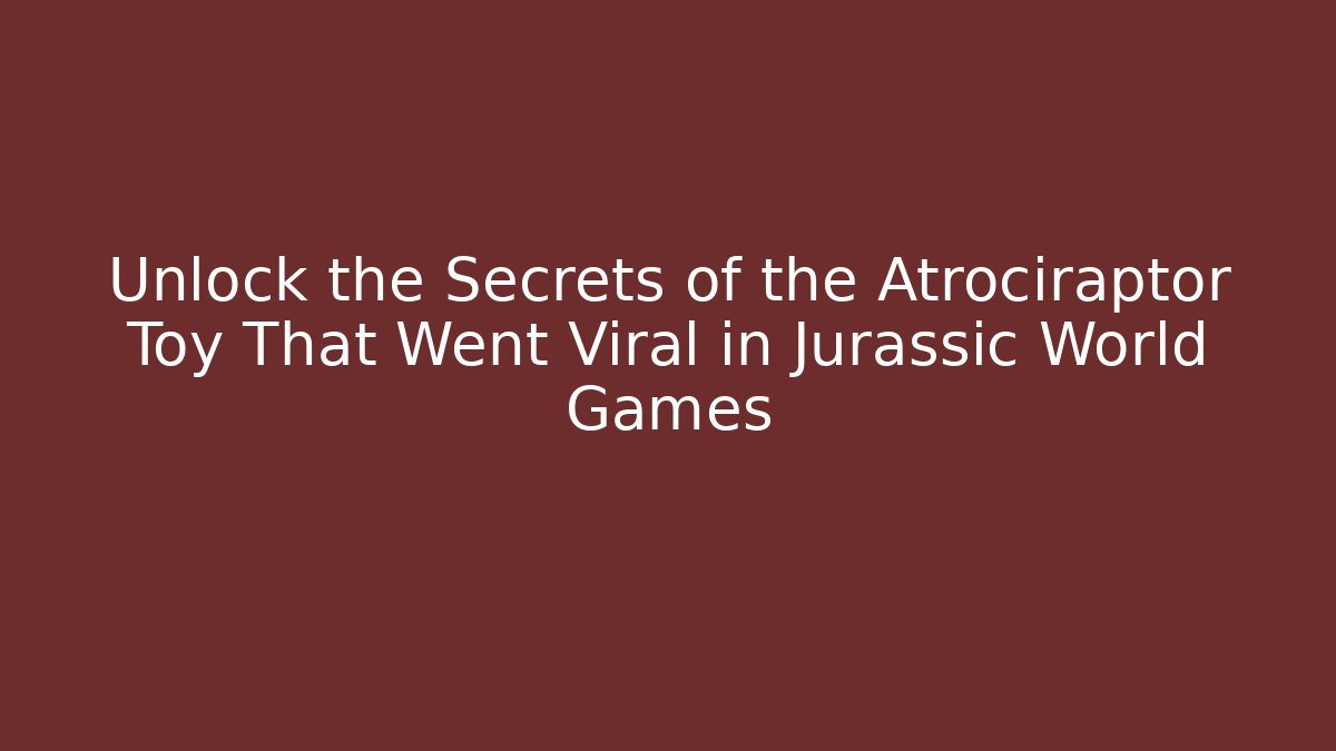 Unlock the Secrets of the Atrociraptor Toy That Went Viral in Jurassic World Games