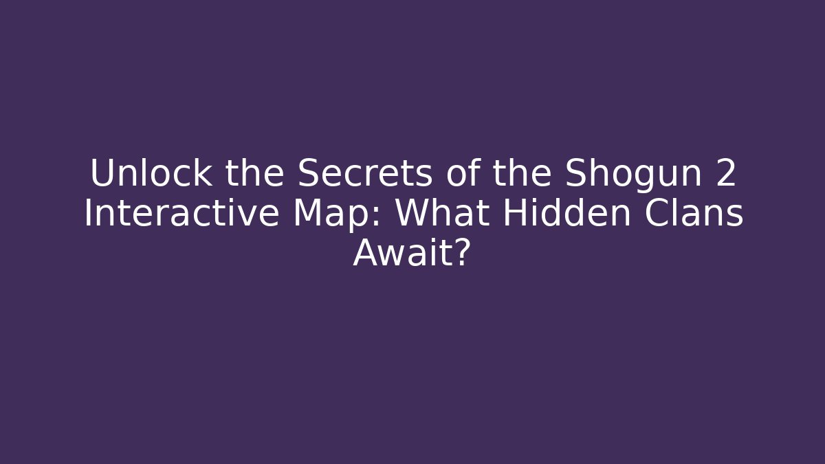Unlock the Secrets of the Shogun 2 Interactive Map: What Hidden Clans Await?