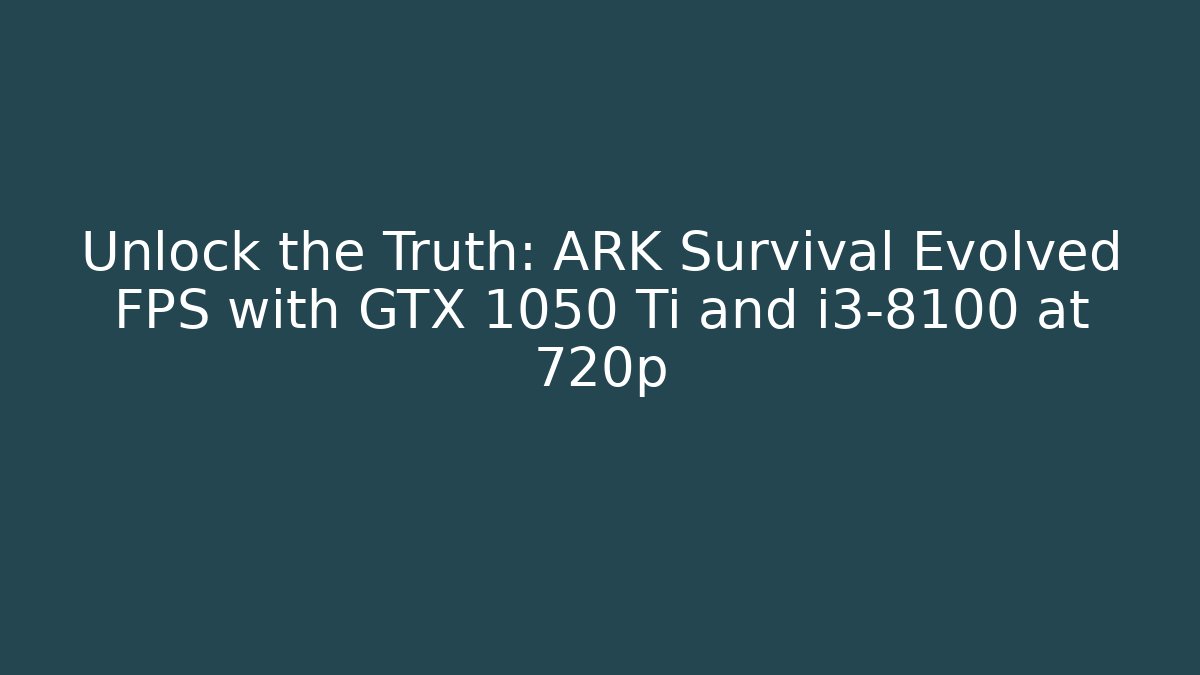 Unlock the Truth: ARK Survival Evolved FPS with GTX 1050 Ti and i3-8100 at 720p