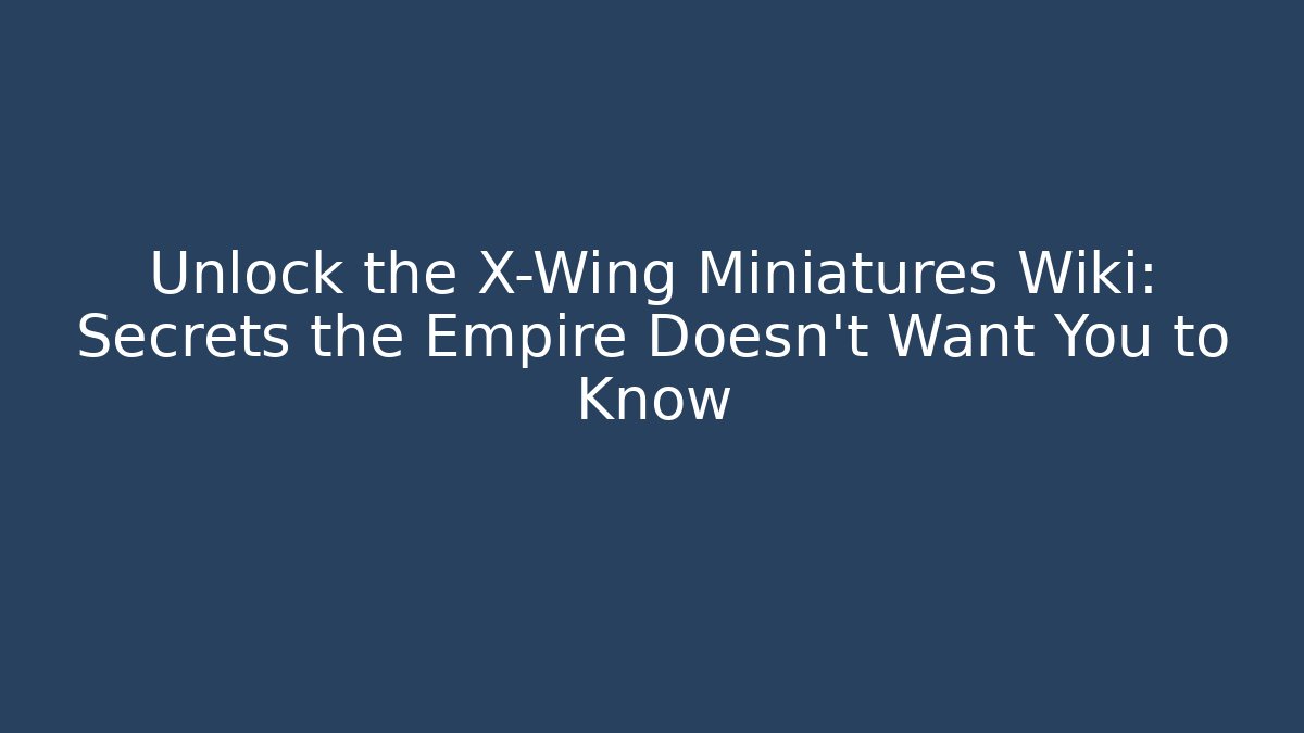 Unlock the X-Wing Miniatures Wiki: Secrets the Empire Doesn't Want You to Know