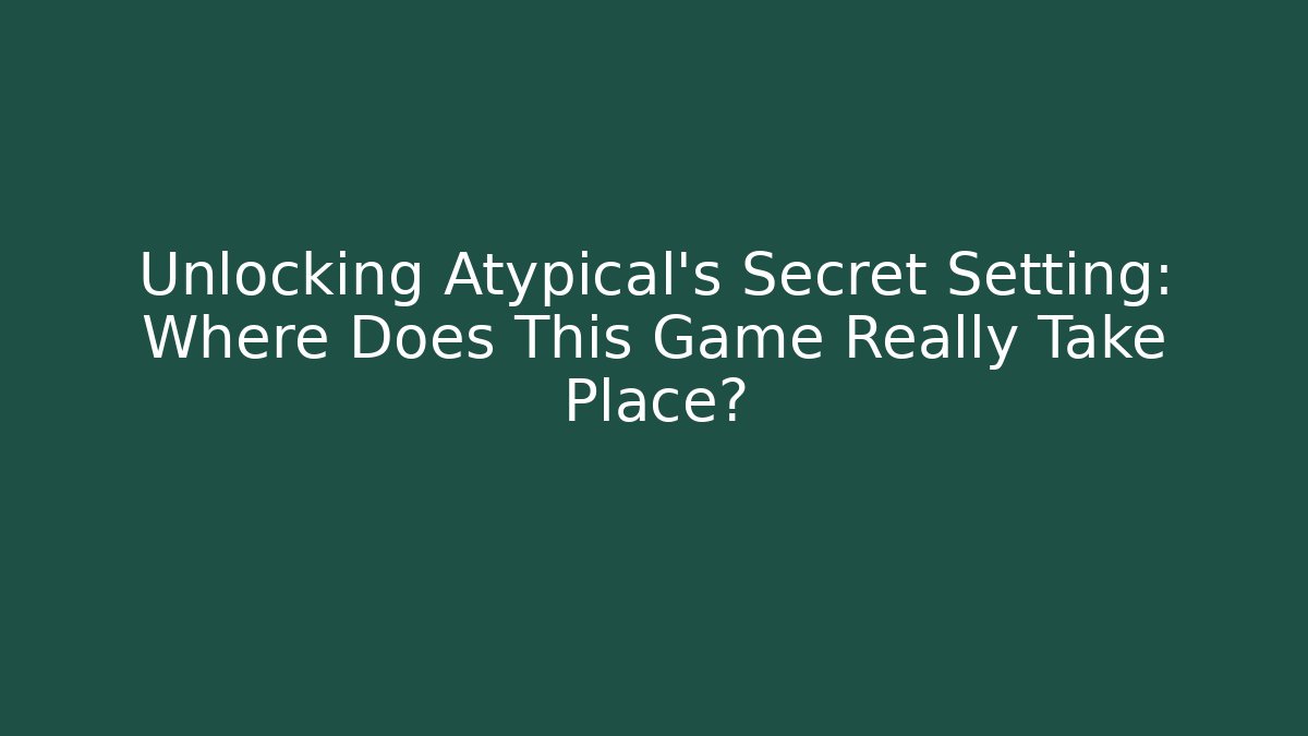 Unlocking Atypical's Secret Setting: Where Does This Game Really Take Place?