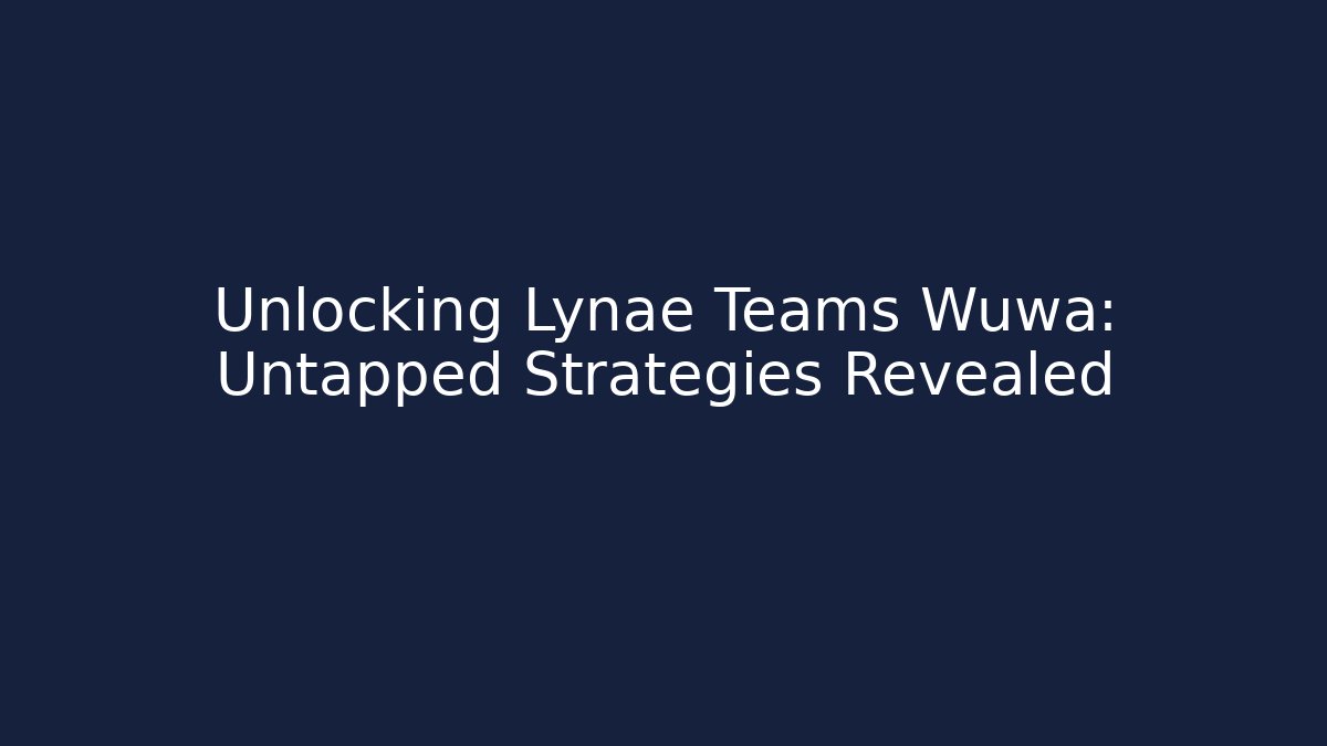 Unlocking Lynae Teams Wuwa: Untapped Strategies Revealed