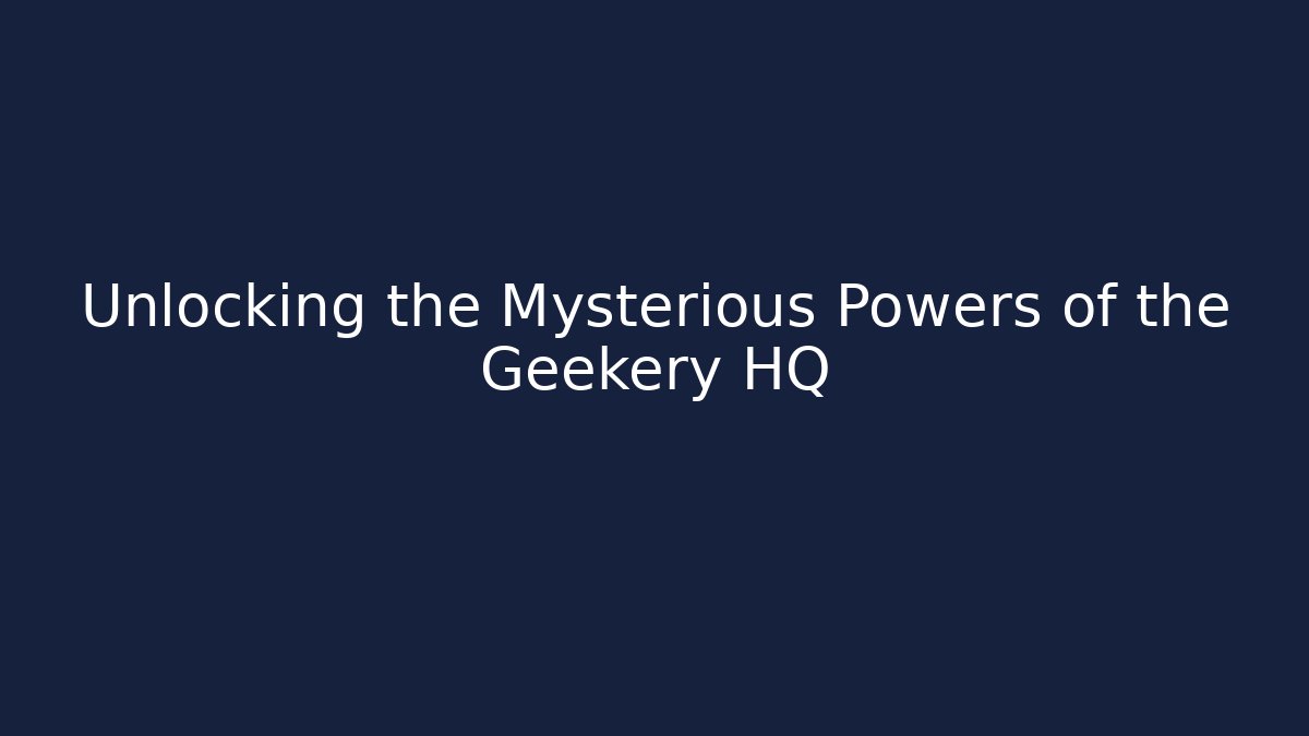 Unlocking the Mysterious Powers of the Geekery HQ