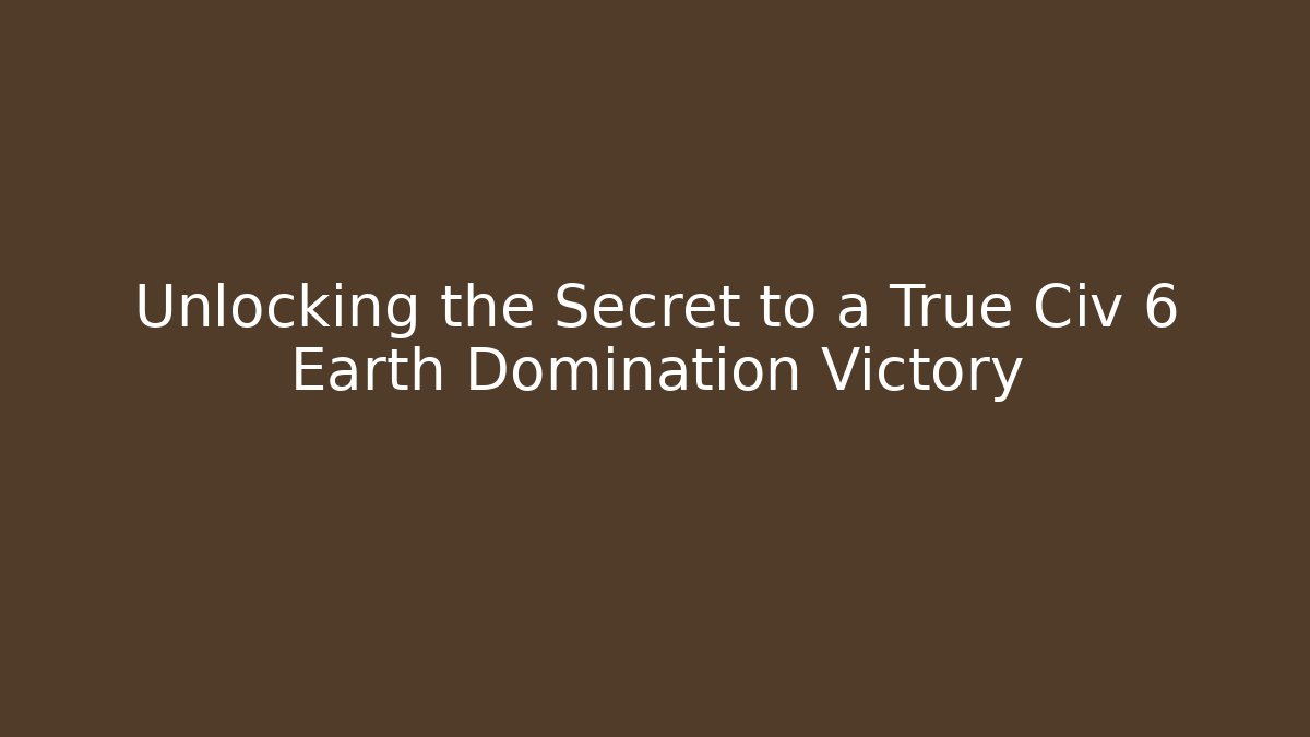 Unlocking the Secret to a True Civ 6 Earth Domination Victory