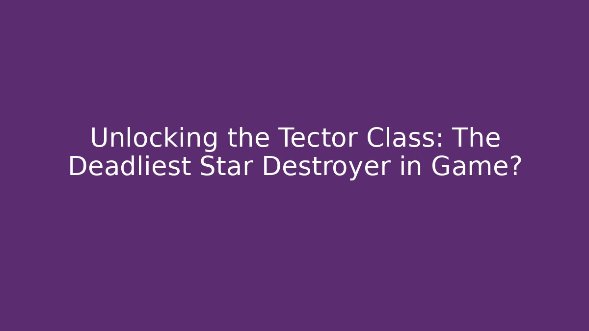 Unlocking the Tector Class: The Deadliest Star Destroyer in Game?