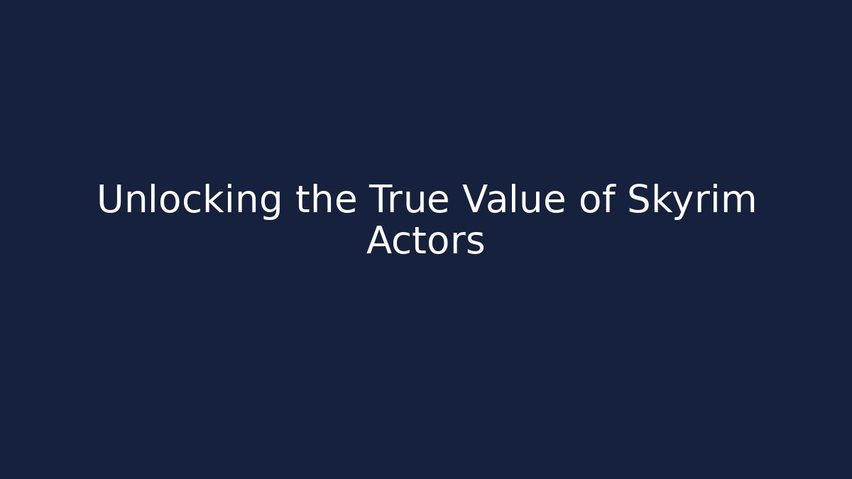 Unlocking the True Value of Skyrim Actors