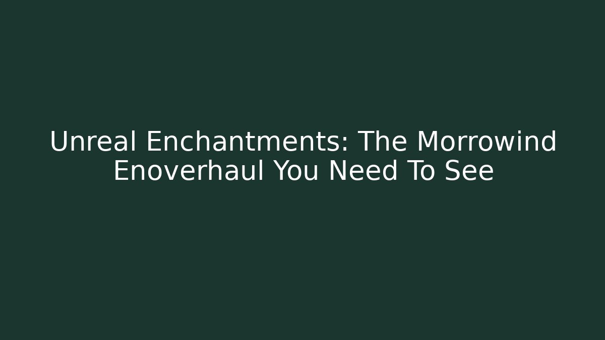 Unreal Enchantments: The Morrowind Enoverhaul You Need To See