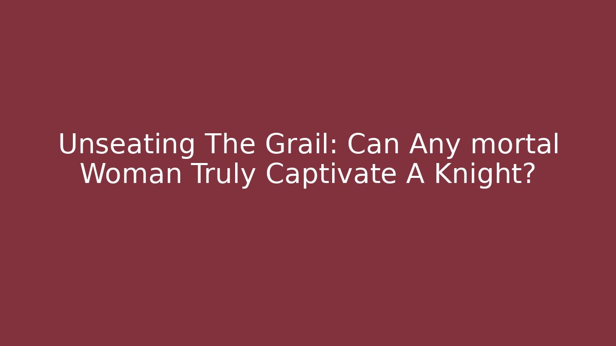 Unseating The Grail: Can Any mortal Woman Truly Captivate A Knight?