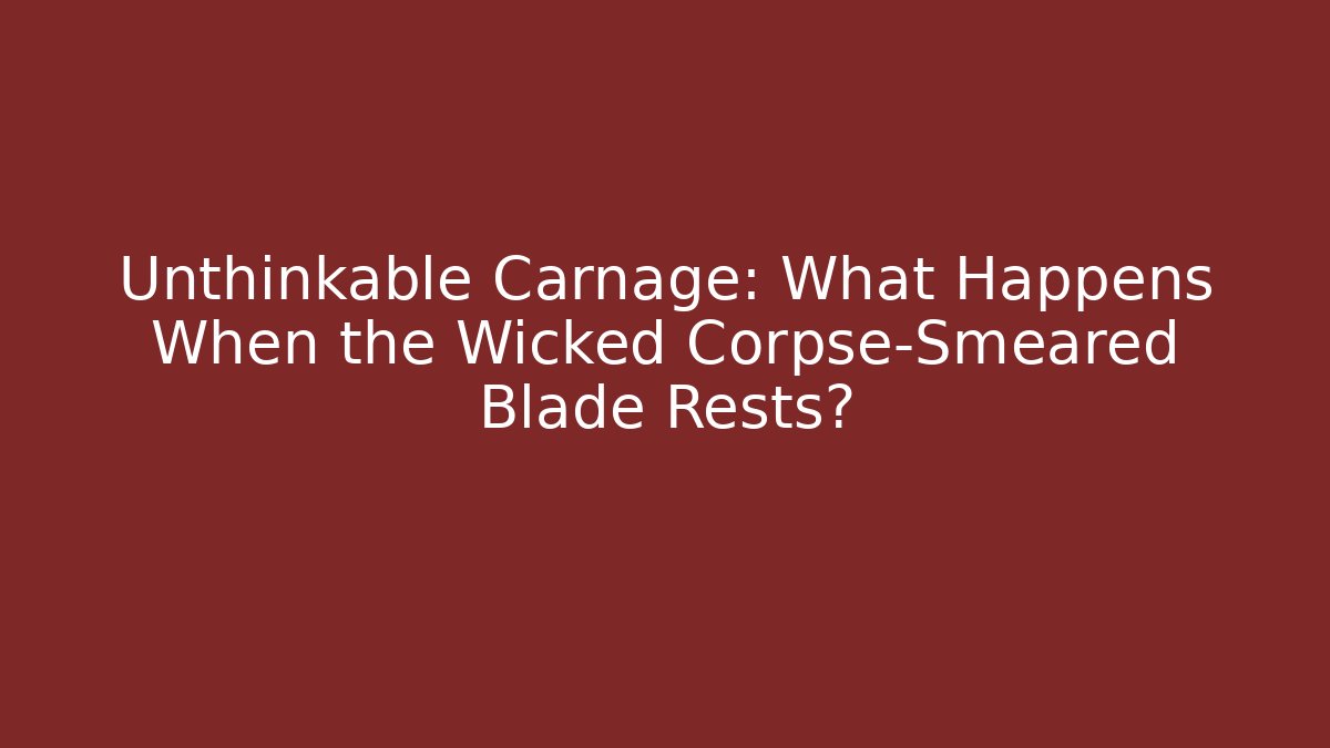 Unthinkable Carnage: What Happens When the Wicked Corpse-Smeared Blade Rests?