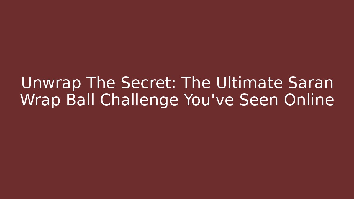 Unwrap The Secret: The Ultimate Saran Wrap Ball Challenge You’ve Seen Online